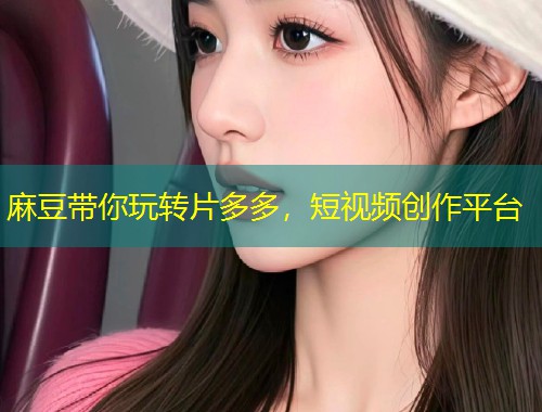 麻豆带你玩转片多多，短视频创作平台