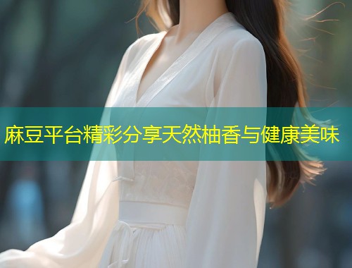 麻豆平台精彩分享天然柚香与健康美味