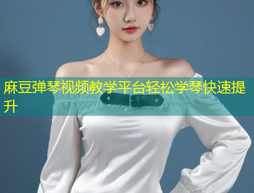 麻豆弹琴视频教学平台轻松学琴快速提升