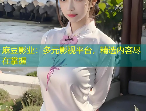 麻豆影业：多元影视平台，精选内容尽在掌握