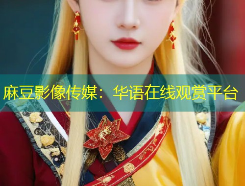 麻豆影像传媒：华语在线观赏平台