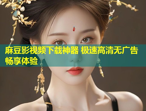 麻豆影视频下载神器 极速高清无广告畅享体验