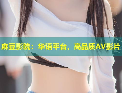 麻豆影院：华语平台，高品质AV影片
