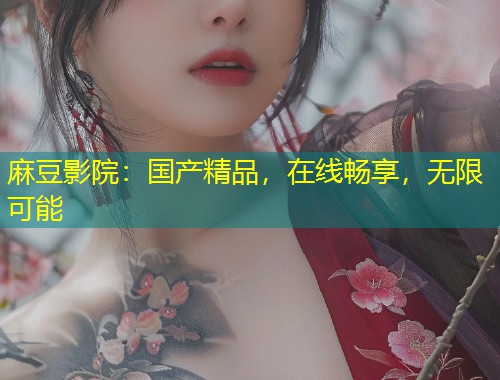 麻豆影院：国产精品，在线畅享，无限可能