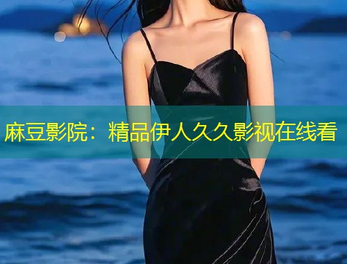 麻豆影院：精品伊人久久影视在线看
