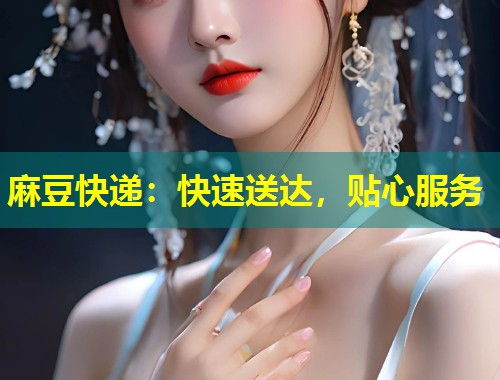 麻豆快递：快速送达，贴心服务