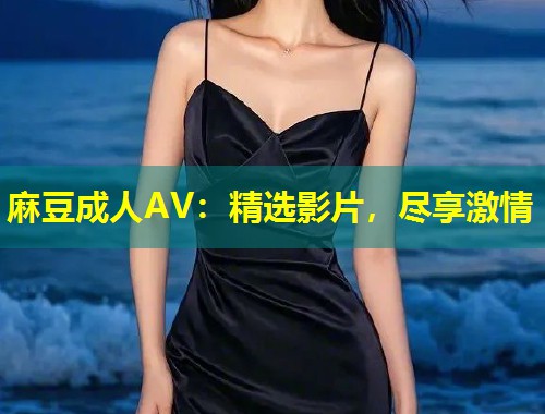 麻豆成人AV：精选影片，尽享激情