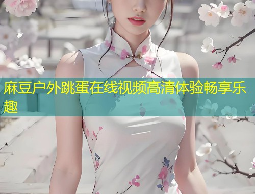 麻豆户外跳蛋在线视频高清体验畅享乐趣
