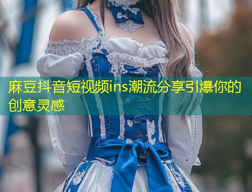 麻豆抖音短视频ins潮流分享引爆你的创意灵感