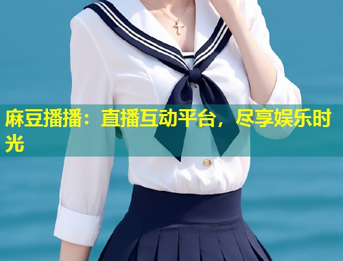 麻豆播播：直播互动平台，尽享娱乐时光