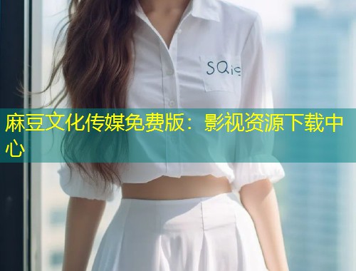 麻豆文化传媒免费版：影视资源下载中心