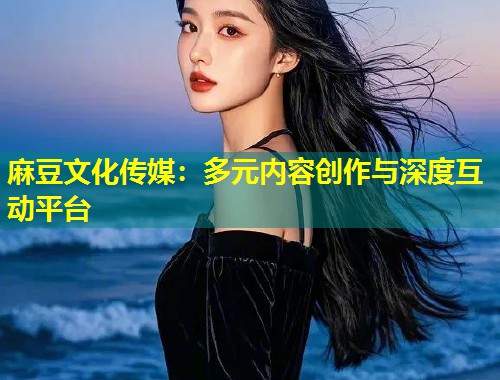 麻豆文化传媒：多元内容创作与深度互动平台