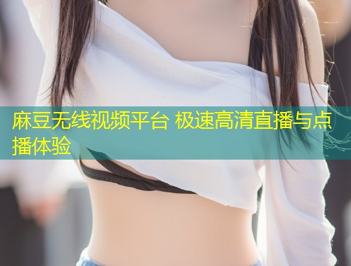 麻豆无线视频平台 极速高清直播与点播体验