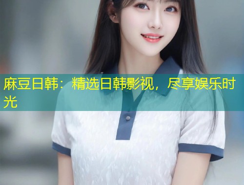 麻豆日韩：精选日韩影视，尽享娱乐时光
