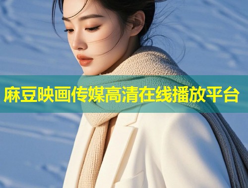 麻豆映画传媒高清在线播放平台