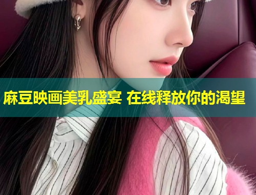 麻豆映画美乳盛宴 在线释放你的渴望