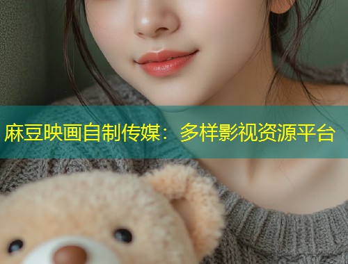 麻豆映画自制传媒：多样影视资源平台
