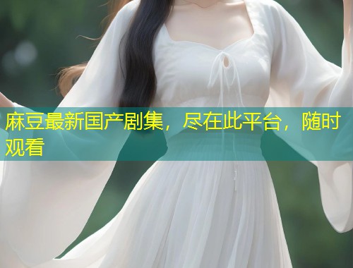 麻豆最新国产剧集，尽在此平台，随时观看