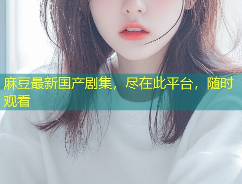 麻豆最新国产剧集，尽在此平台，随时观看