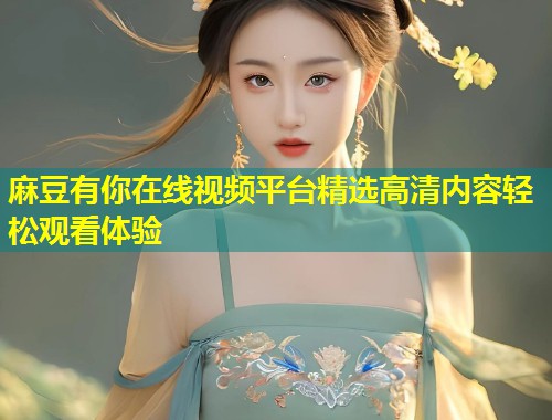 麻豆有你在线视频平台精选高清内容轻松观看体验