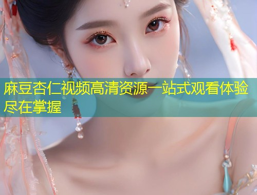 麻豆杏仁视频高清资源一站式观看体验尽在掌握