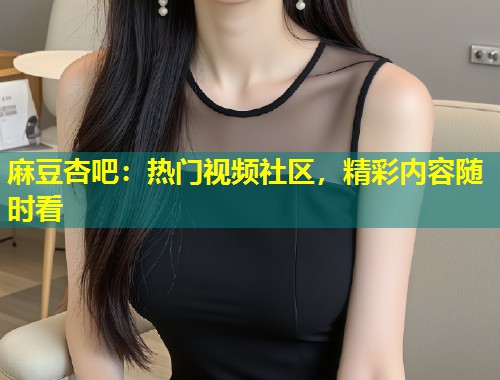 麻豆杏吧：热门视频社区，精彩内容随时看