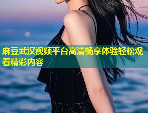 麻豆武汉视频平台高清畅享体验轻松观看精彩内容