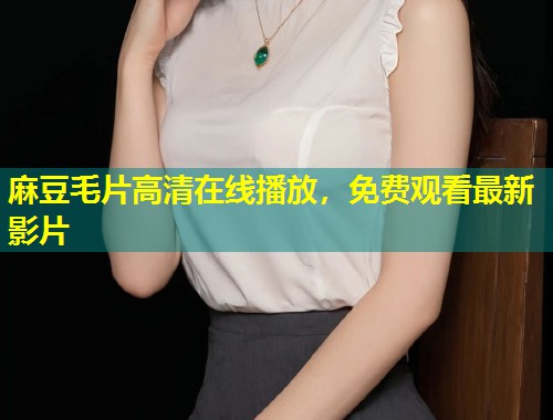 麻豆毛片高清在线播放，免费观看最新影片