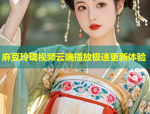 麻豆玲珑视频云端播放极速更新体验