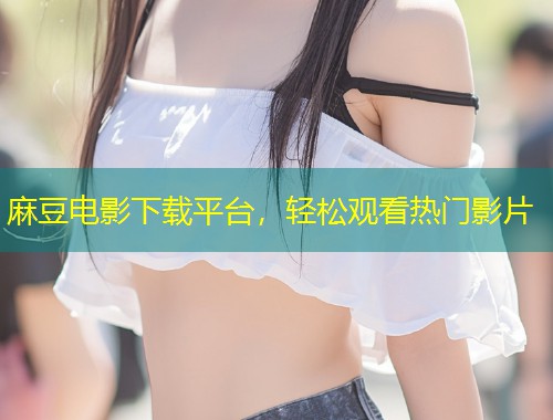 麻豆电影下载平台，轻松观看热门影片