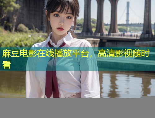 麻豆电影在线播放平台，高清影视随时看