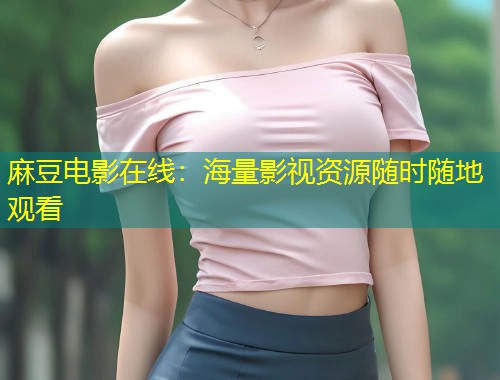 麻豆电影在线：海量影视资源随时随地观看