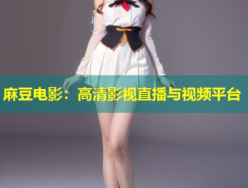 麻豆电影：高清影视直播与视频平台