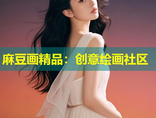 麻豆画精品：创意绘画社区