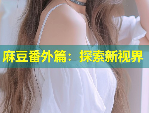 麻豆番外篇：探索新视界