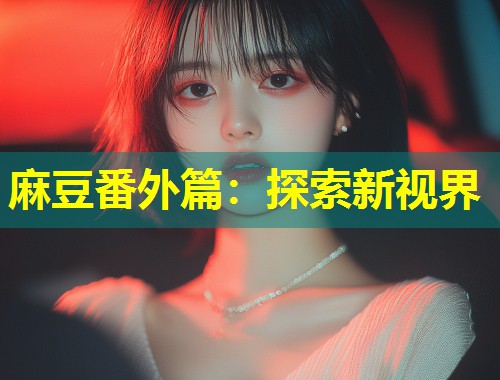 麻豆番外篇：探索新视界