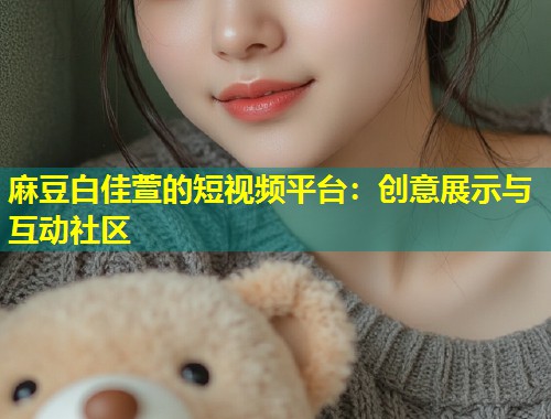 麻豆白佳萱的短视频平台：创意展示与互动社区