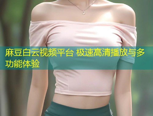 麻豆白云视频平台 极速高清播放与多功能体验