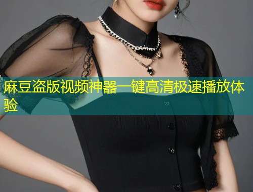 麻豆盗版视频神器一键高清极速播放体验
