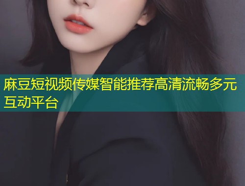 麻豆短视频传媒智能推荐高清流畅多元互动平台