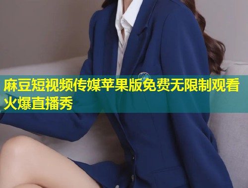 麻豆短视频传媒苹果版免费无限制观看火爆直播秀