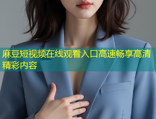 麻豆短视频在线观看入口高速畅享高清精彩内容