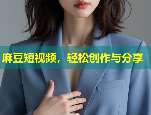 麻豆短视频,轻松创作与分享 麻豆短视频,轻松创作与分享