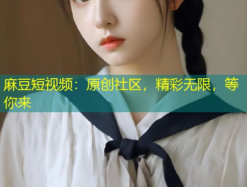 麻豆短视频:原创社区,精彩无限,等你来 麻豆短视频:原创社区,精彩无限,等你来