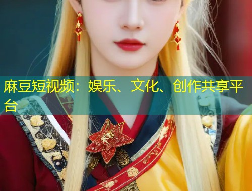 麻豆短视频:娱乐、文化、创作共享平台 麻豆短视频:娱乐、文化、创作共享平台