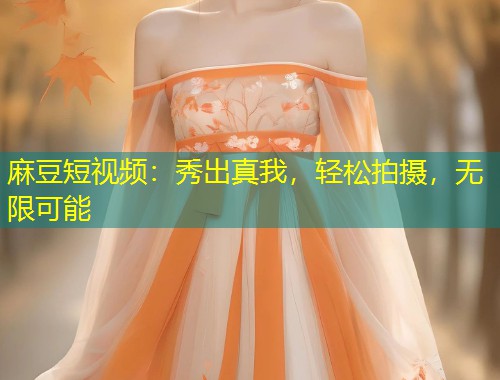 麻豆短视频:秀出真我,轻松拍摄,无限可能 麻豆短视频:秀出真我,轻松拍摄,无限可能