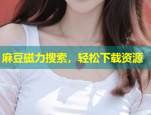 麻豆磁力搜索,轻松下载资源 麻豆磁力搜索,轻松下载资源