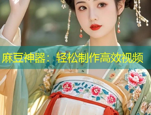 麻豆神器:轻松制作高效视频 麻豆神器:轻松制作高效视频