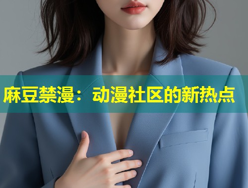 麻豆禁漫:动漫社区的新热点 麻豆禁漫:动漫社区的新热点
