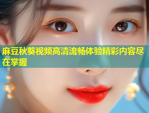 麻豆秋葵视频高清流畅体验精彩内容尽在掌握 麻豆秋葵视频高清流畅体验精彩内容尽在掌握
